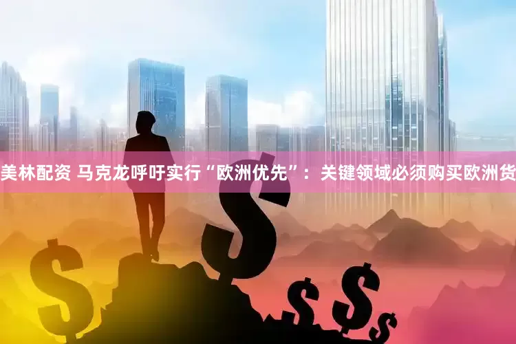 美林配资 马克龙呼吁实行“欧洲优先”：关键领域必须购买欧洲货