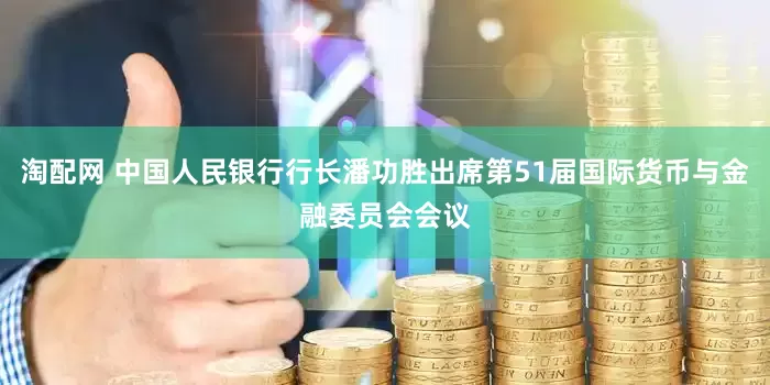 淘配网 中国人民银行行长潘功胜出席第51届国际货币与金融委员会会议
