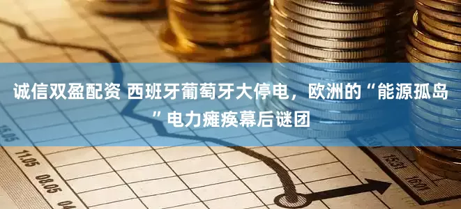 诚信双盈配资 西班牙葡萄牙大停电，欧洲的“能源孤岛”电力瘫痪幕后谜团
