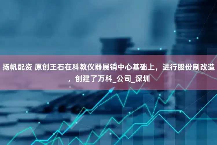 扬帆配资 原创王石在科教仪器展销中心基础上，进行股份制改造，创建了万科_公司_深圳