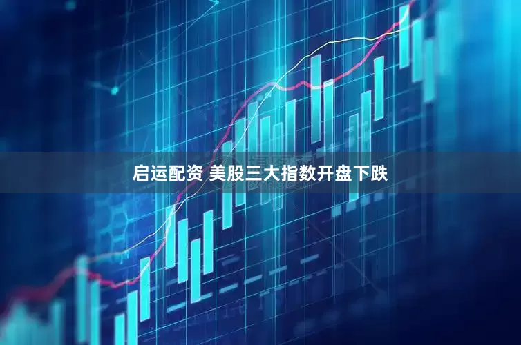 启运配资 美股三大指数开盘下跌