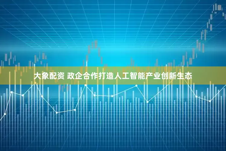 大象配资 政企合作打造人工智能产业创新生态