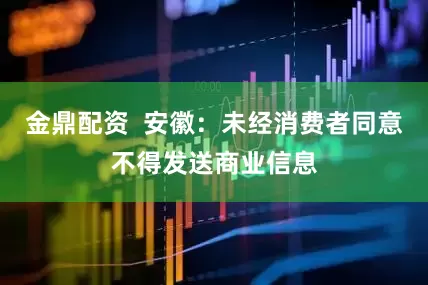 金鼎配资  安徽：未经消费者同意不得发送商业信息