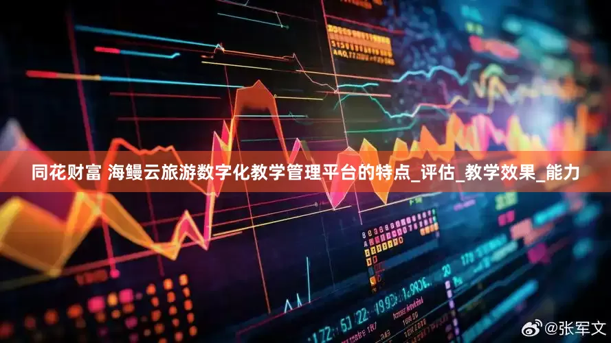 同花财富 海鳗云旅游数字化教学管理平台的特点_评估_教学效果_能力