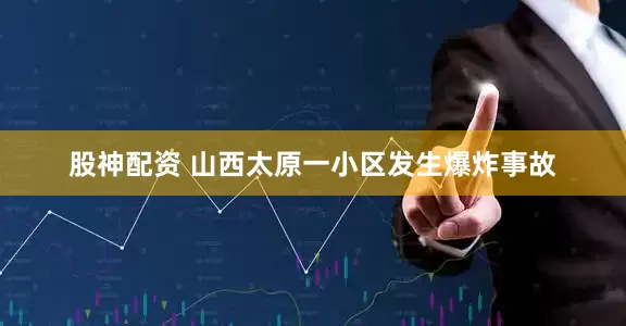股神配资 山西太原一小区发生爆炸事故