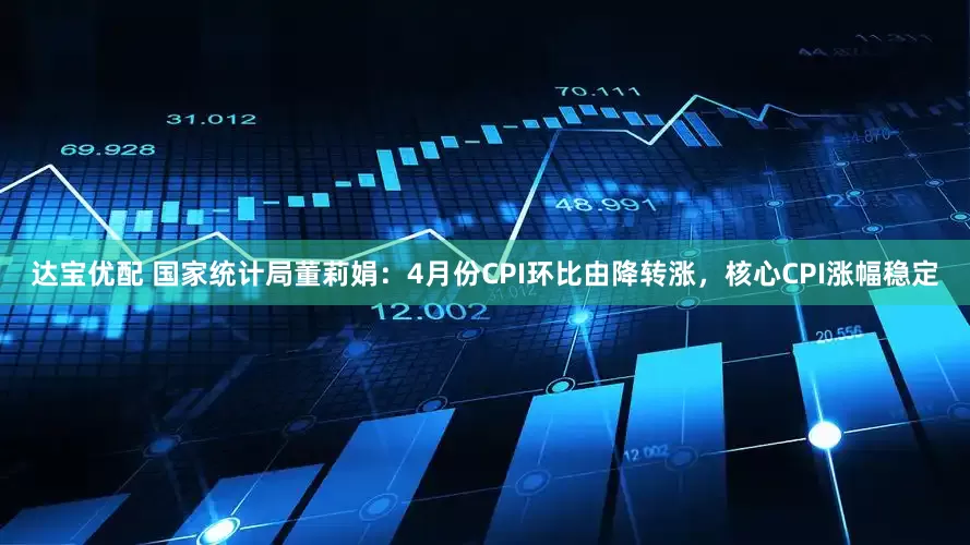 达宝优配 国家统计局董莉娟：4月份CPI环比由降转涨，核心CPI涨幅稳定