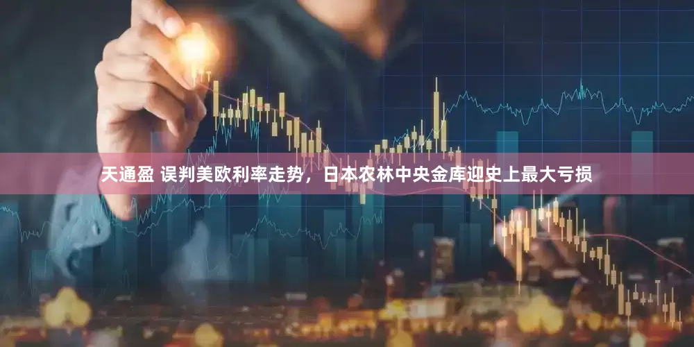 天通盈 误判美欧利率走势，日本农林中央金库迎史上最大亏损