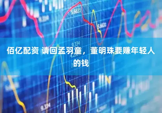 佰亿配资 请回孟羽童，董明珠要赚年轻人的钱