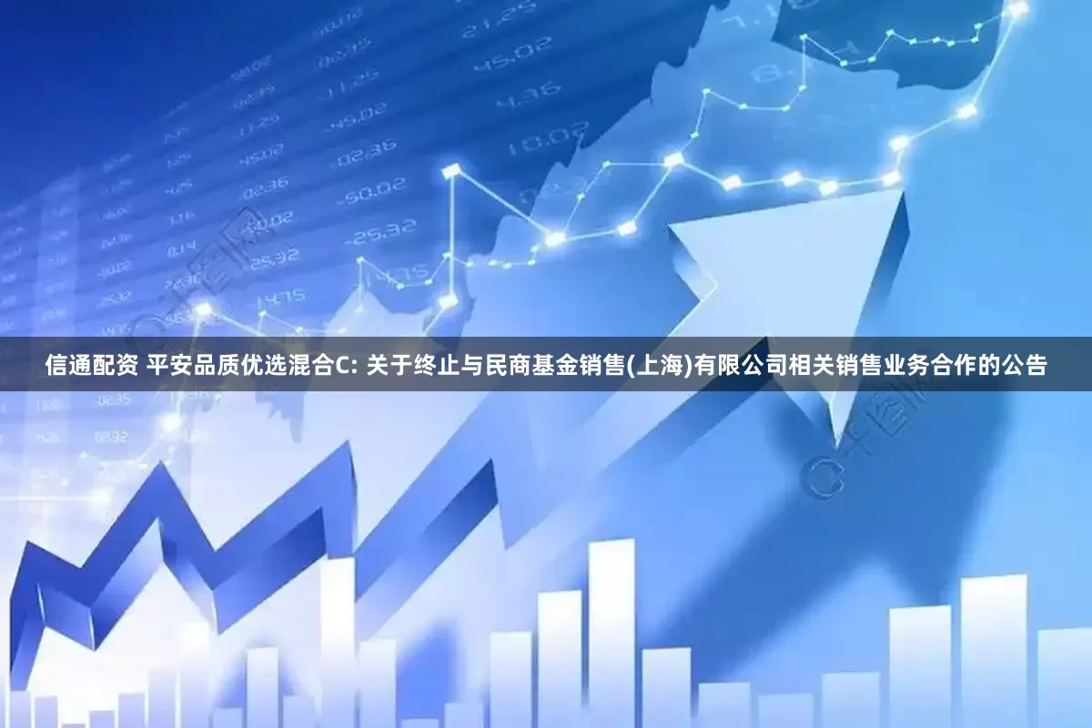 信通配资 平安品质优选混合C: 关于终止与民商基金销售(上海)有限公司相关销售业务合作的公告
