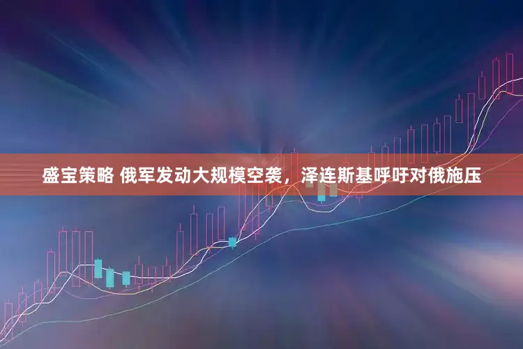 盛宝策略 俄军发动大规模空袭，泽连斯基呼吁对俄施压