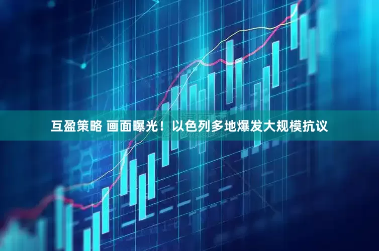 互盈策略 画面曝光！以色列多地爆发大规模抗议