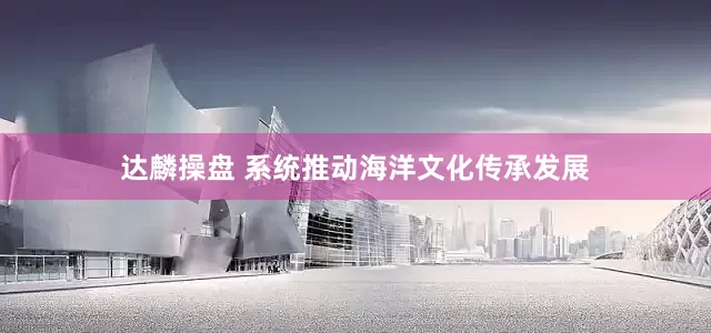 达麟操盘 系统推动海洋文化传承发展