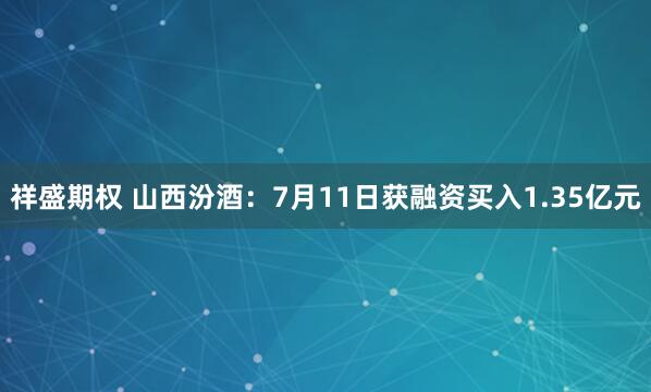 祥盛期权 山西汾酒：7月11日获融资买入1.35亿元