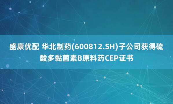 盛康优配 华北制药(600812.SH)子公司获得硫酸多黏菌素B原料药CEP证书
