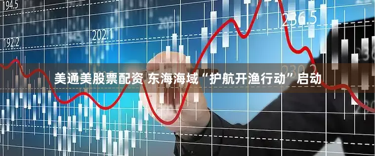 美通美股票配资 东海海域“护航开渔行动”启动