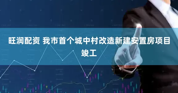 旺润配资 我市首个城中村改造新建安置房项目竣工