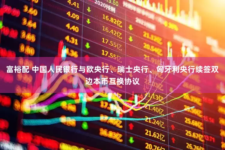 富裕配 中国人民银行与欧央行、瑞士央行、匈牙利央行续签双边本币互换协议