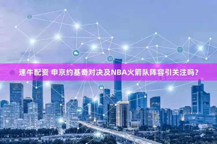 速牛配资 申京约基奇对决及NBA火箭队阵容引关注吗？