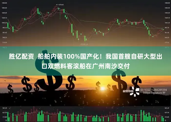 胜亿配资  船舶内装100%国产化！我国首艘自研大型出口双燃料客滚船在广州南沙交付