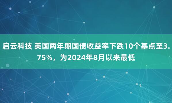 启云科技 英国两年期国债收益率下跌10个基点至3.75%，为2024年8月以来最低