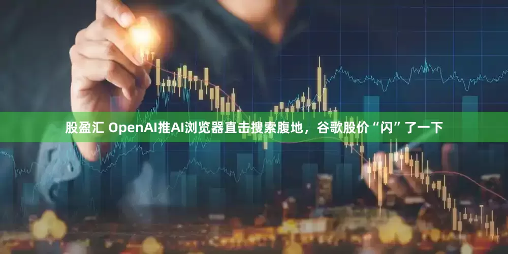 股盈汇 OpenAI推AI浏览器直击搜索腹地，谷歌股价“闪”了一下