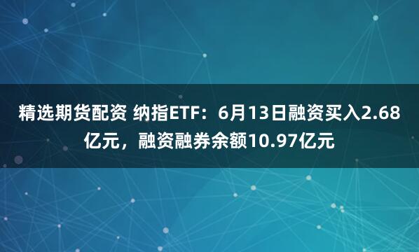 精选期货配资 纳指ETF：6月13日融资买入2.68亿元，融资融券余额10.97亿元