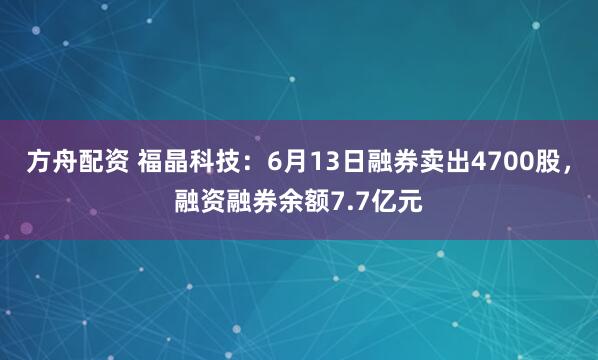 方舟配资 福晶科技：6月13日融券卖出4700股，融资融券余额7.7亿元