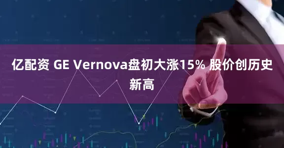 亿配资 GE Vernova盘初大涨15% 股价创历史新高