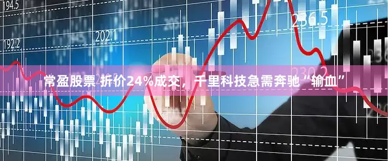 常盈股票 折价24%成交，千里科技急需奔驰“输血”