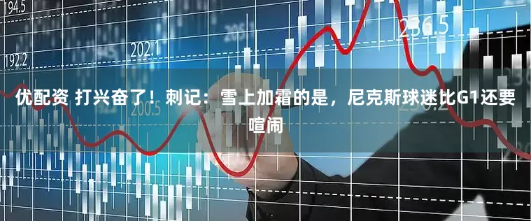 优配资 打兴奋了！刺记：雪上加霜的是，尼克斯球迷比G1还要喧闹