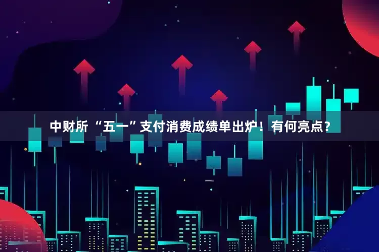 中财所 “五一”支付消费成绩单出炉！有何亮点？