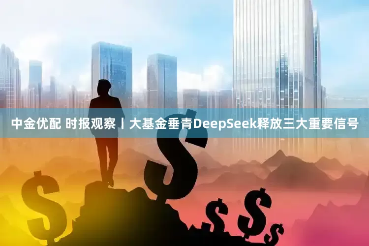 中金优配 时报观察丨大基金垂青DeepSeek释放三大重要信号