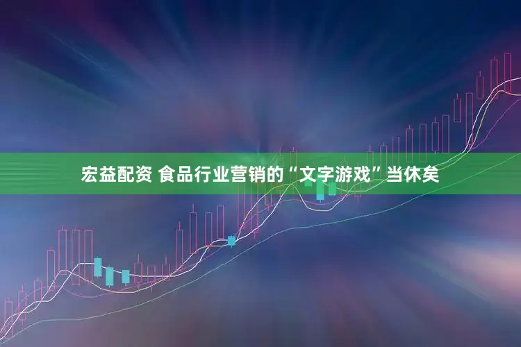 宏益配资 食品行业营销的“文字游戏”当休矣