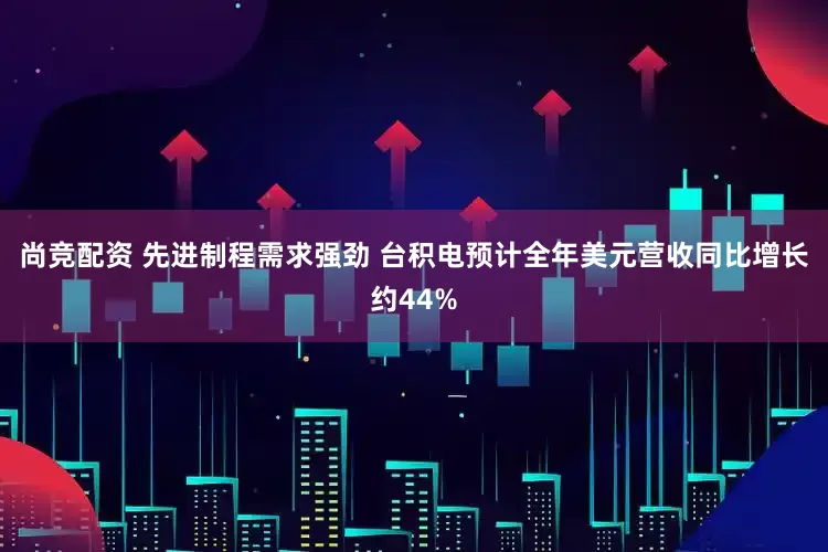 尚竞配资 先进制程需求强劲 台积电预计全年美元营收同比增长约44%